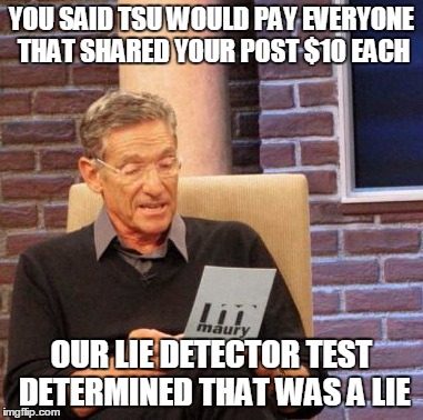 Join me on Tsu:  www.tsu.co/codycookstonart | YOU SAID TSU WOULD PAY EVERYONE THAT SHARED YOUR POST $10 EACH OUR LIE DETECTOR TEST DETERMINED THAT WAS A LIE | image tagged in memes,maury lie detector,tsu,scam,lies | made w/ Imgflip meme maker