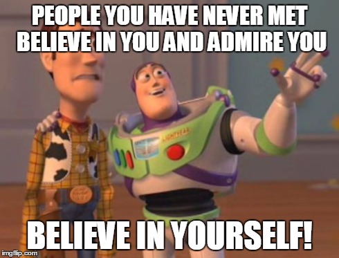 X, X Everywhere Meme | PEOPLE YOU HAVE NEVER MET BELIEVE IN YOU AND ADMIRE YOU BELIEVE IN YOURSELF! | image tagged in memes,x x everywhere | made w/ Imgflip meme maker