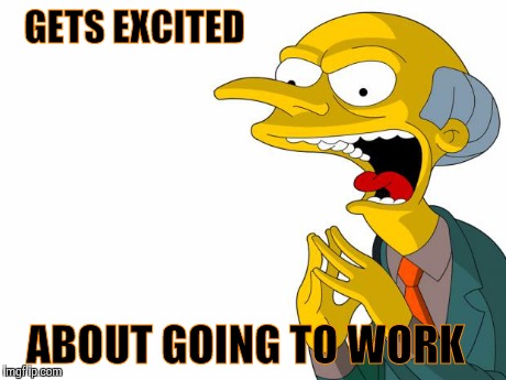 GETS EXCITED ABOUT GOING TO WORK | image tagged in mr burns | made w/ Imgflip meme maker