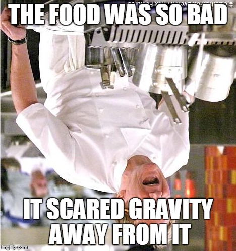 Chef Gordon Ramsay Meme | THE FOOD WAS SO BAD IT SCARED GRAVITY AWAY FROM IT | image tagged in memes,chef gordon ramsay | made w/ Imgflip meme maker