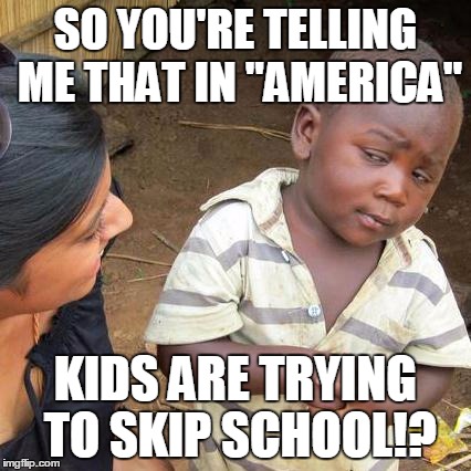 you never know or appreciate what you have until it's gone. | SO YOU'RE TELLING ME THAT IN "AMERICA" KIDS ARE TRYING TO SKIP SCHOOL!? | image tagged in memes,third world skeptical kid | made w/ Imgflip meme maker