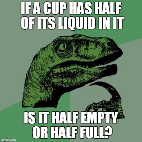 I thought about this for a while | IF A CUP HAS HALF OF ITS LIQUID IN IT IS IT HALF EMPTY OR HALF FULL? | image tagged in memes,philosoraptor | made w/ Imgflip meme maker