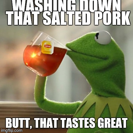 But That's None Of My Business | WASHING DOWN THAT SALTED PORK BUTT, THAT TASTES GREAT | image tagged in memes,but thats none of my business,kermit the frog | made w/ Imgflip meme maker