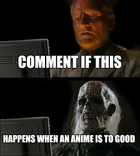 I'll Just Wait Here | COMMENT IF THIS HAPPENS WHEN AN ANIME IS TO GOOD | image tagged in memes,ill just wait here | made w/ Imgflip meme maker
