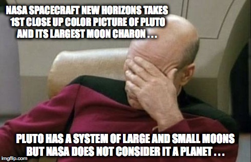 Captain Picard Facepalm Meme | NASA SPACECRAFT NEW HORIZONS TAKES 1ST CLOSE UP COLOR PICTURE OF PLUTO AND ITS LARGEST MOON CHARON . . . PLUTO HAS A SYSTEM OF LARGE AND SMA | image tagged in memes,captain picard facepalm,nasa,new horizons,pluto | made w/ Imgflip meme maker