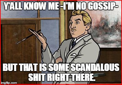 Y'ALL KNOW ME -I'MNO GOSSIP- BUT THAT IS SOME SCANDALOUS SHIT RIGHT THERE. | image tagged in archer | made w/ Imgflip meme maker