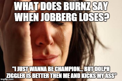 First World Problems Meme | WHAT DOES BURNZ SAY WHEN JOBBERG LOSES? "I JUST WANNA BE CHAMPION... BUT DOLPH ZIGGLER IS BETTER THEN ME AND KICKS MY ASS" | image tagged in memes,first world problems | made w/ Imgflip meme maker