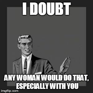 Kill Yourself Guy Meme | I DOUBT ANY WOMAN WOULD DO THAT, ESPECIALLY WITH YOU | image tagged in memes,kill yourself guy | made w/ Imgflip meme maker