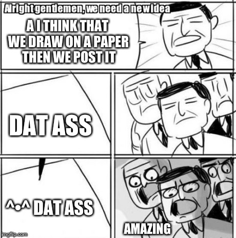 Alright Gentlemen We Need A New Idea Meme | A I THINK THAT WE DRAW ON A PAPER THEN WE POST IT DAT ASS ^•^DAT ASS AMAZING | image tagged in memes,alright gentlemen we need a new idea | made w/ Imgflip meme maker