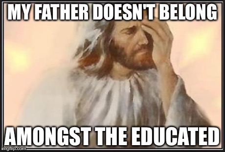 Face palm jesus | MY FATHER DOESN'T BELONG AMONGST THE EDUCATED | image tagged in face palm jesus | made w/ Imgflip meme maker