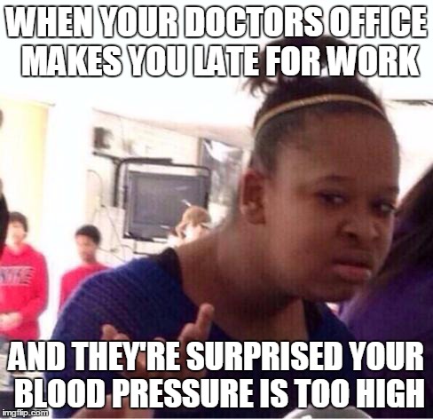 Black Girl Wat Meme | WHEN YOUR DOCTORS OFFICE MAKES YOU LATE FOR WORK AND THEY'RE SURPRISED YOUR BLOOD PRESSURE IS TOO HIGH | image tagged in confused black girl,AdviceAnimals | made w/ Imgflip meme maker