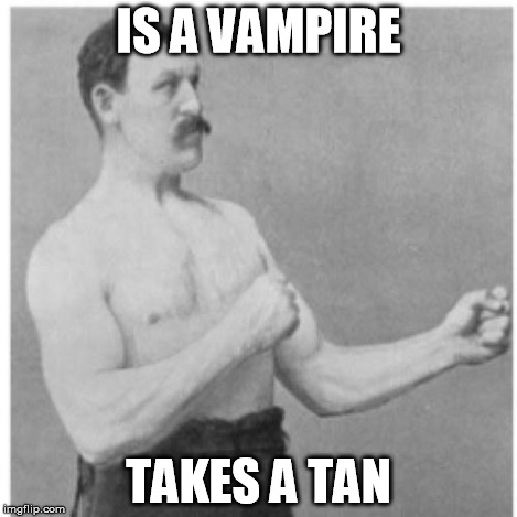 Overly Manly Man | IS A VAMPIRE TAKES A TAN | image tagged in overly manly man | made w/ Imgflip meme maker