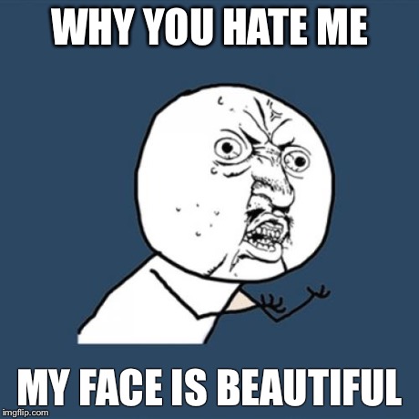 I'm beautiful | WHY YOU HATE ME MY FACE IS BEAUTIFUL | image tagged in memes,y u no | made w/ Imgflip meme maker