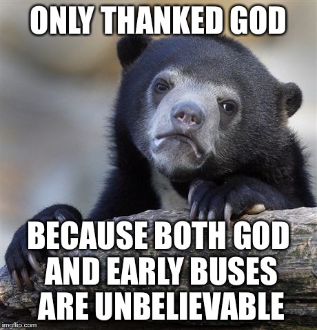 Confession Bear Meme | ONLY THANKED GOD BECAUSE BOTH GOD AND EARLY BUSES ARE UNBELIEVABLE | image tagged in memes,confession bear | made w/ Imgflip meme maker