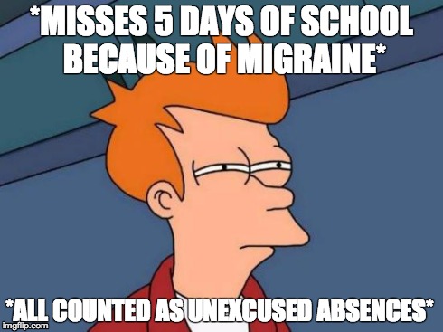 Futurama Fry Meme | *MISSES 5 DAYS OF SCHOOL BECAUSE OF MIGRAINE* *ALL COUNTED AS UNEXCUSED ABSENCES* | image tagged in memes,futurama fry | made w/ Imgflip meme maker