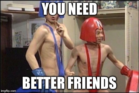 YOU NEED BETTER FRIENDS | image tagged in wtf japan | made w/ Imgflip meme maker