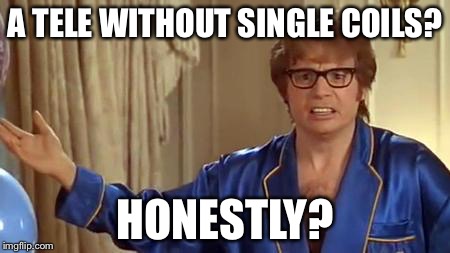 Austin Powers Honestly Meme | A TELE WITHOUT SINGLE COILS? HONESTLY? | image tagged in memes,austin powers honestly | made w/ Imgflip meme maker