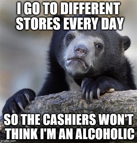 Confession Bear | I GO TO DIFFERENT STORES EVERY DAY SO THE CASHIERS WON'T THINK I'M AN ALCOHOLIC | image tagged in memes,confession bear,AdviceAnimals | made w/ Imgflip meme maker