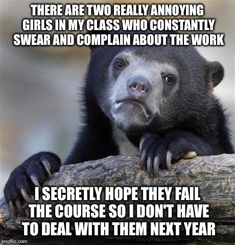 Confession Bear Meme | THERE ARE TWO REALLY ANNOYING GIRLS IN MY CLASS WHO CONSTANTLY SWEAR AND COMPLAIN ABOUT THE WORK I SECRETLY HOPE THEY FAIL THE COURSE SO I D | image tagged in memes,confession bear | made w/ Imgflip meme maker