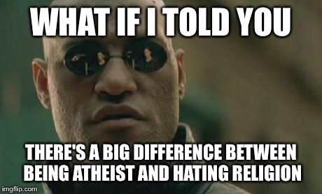 Just because you don't believe in something doesn't give you the right to attack those who do | WHAT IF I TOLD YOU THERE'S A BIG DIFFERENCE BETWEEN BEING ATHEIST AND HATING RELIGION | image tagged in memes,matrix morpheus,religion,atheist | made w/ Imgflip meme maker