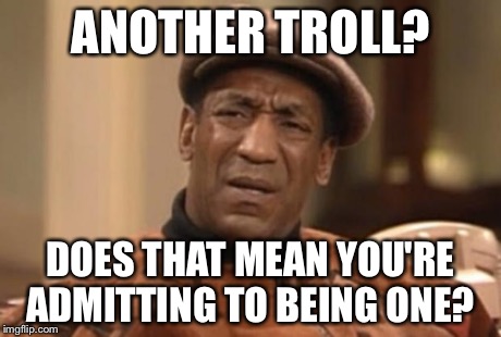 Cosby seriously | ANOTHER TROLL? DOES THAT MEAN YOU'RE ADMITTING TO BEING ONE? | image tagged in cosby seriously | made w/ Imgflip meme maker
