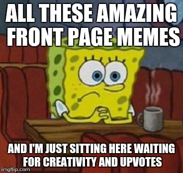 Seriously, thank you front pagers for making my day every day. | ALL THESE AMAZING FRONT PAGE MEMES AND I'M JUST SITTING HERE WAITING FOR CREATIVITY AND UPVOTES | image tagged in lonely spongebob,upvotes,memes,front page,imagination | made w/ Imgflip meme maker