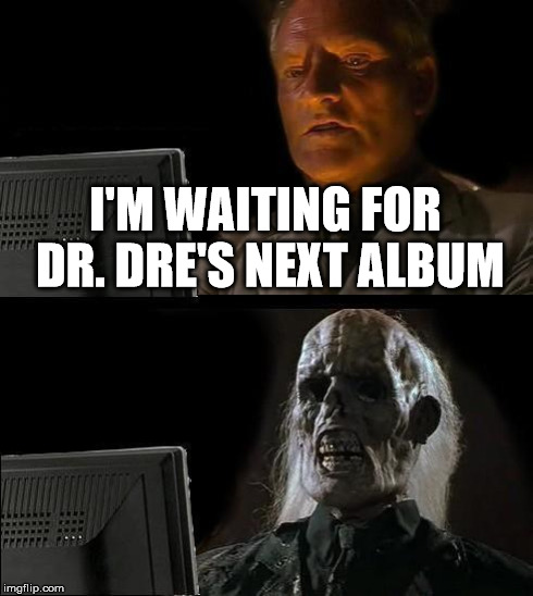 I'll Just Wait Here Meme | I'M WAITING FOR DR. DRE'S NEXT ALBUM | image tagged in memes,ill just wait here | made w/ Imgflip meme maker