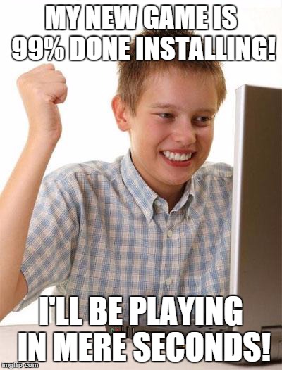 First Day On The Internet Kid Meme | MY NEW GAME IS 99% DONE INSTALLING! I'LL BE PLAYING IN MERE SECONDS! | image tagged in memes,first day on the internet kid | made w/ Imgflip meme maker
