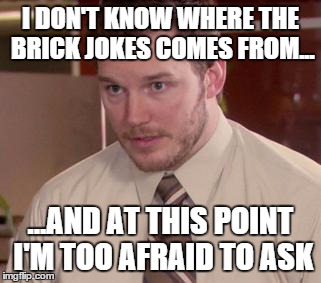 Afraid To Ask Andy (Closeup) Meme | I DON'T KNOW WHERE THE BRICK JOKES COMES FROM... ...AND AT THIS POINT I'M TOO AFRAID TO ASK | image tagged in and i'm too afraid to ask andy | made w/ Imgflip meme maker
