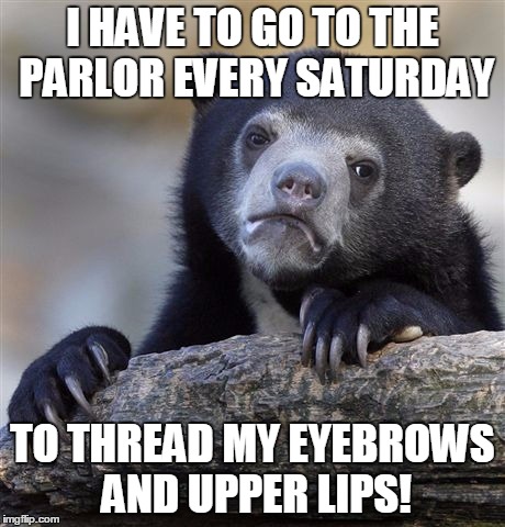 Confession Bear | I HAVE TO GO TO THE PARLOR EVERY SATURDAY TO THREAD MY EYEBROWS AND UPPER LIPS! | image tagged in memes,confession bear | made w/ Imgflip meme maker