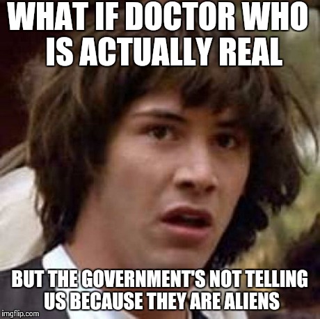 Conspiracy Keanu Meme | WHAT IF DOCTOR WHO 
IS ACTUALLY REAL BUT THE GOVERNMENT'S NOT
TELLING US BECAUSE THEY ARE
ALIENS | image tagged in memes,conspiracy keanu | made w/ Imgflip meme maker