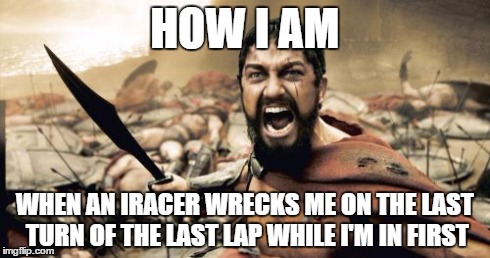 Sparta Leonidas Meme | HOW I AM WHEN AN IRACER WRECKS ME ON THE LAST TURN OF THE LAST LAP WHILE I'M IN FIRST | image tagged in memes,sparta leonidas | made w/ Imgflip meme maker