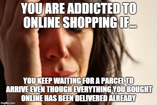First World Problems Meme | YOU ARE ADDICTED TO ONLINE SHOPPING IF... YOU KEEP WAITING FOR A PARCEL TO ARRIVE EVEN THOUGH EVERYTHING YOU BOUGHT ONLINE HAS BEEN DELIVERE | image tagged in memes,first world problems | made w/ Imgflip meme maker