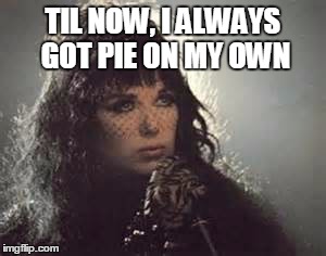 How long til I get pie a la mode? | TIL NOW, I ALWAYS GOT PIE ON MY OWN | image tagged in heart,anne wilson,alone,funny memes,music | made w/ Imgflip meme maker