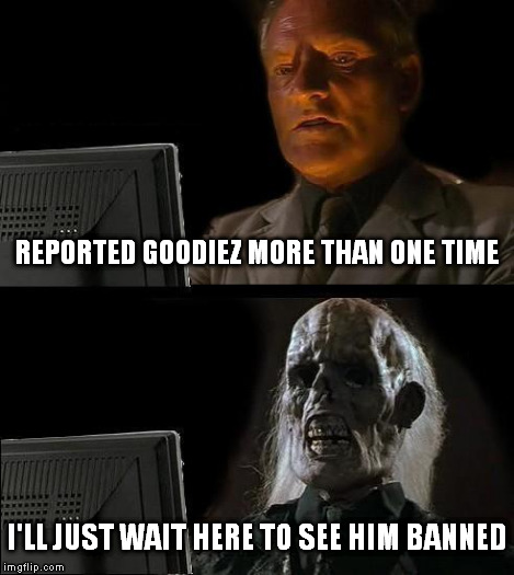I'll Just Wait Here Meme | REPORTED GOODIEZ MORE THAN ONE TIME I'LL JUST WAIT HERE TO SEE HIM BANNED | image tagged in memes,ill just wait here | made w/ Imgflip meme maker