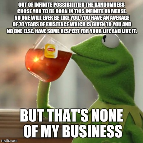 But That's None Of My Business Meme | OUT OF INFINITE POSSIBILITIES THE RANDOMNESS CHOSE YOU TO BE BORN IN THIS INFINITE UNIVERSE. NO ONE WILL EVER BE LIKE YOU. YOU HAVE AN AVERA | image tagged in memes,but thats none of my business,kermit the frog | made w/ Imgflip meme maker