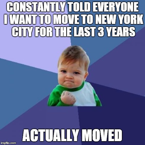 Success Kid | CONSTANTLY TOLD EVERYONE I WANT TO MOVE TO NEW YORK CITY FOR THE LAST 3 YEARS ACTUALLY MOVED | image tagged in memes,success kid,AdviceAnimals | made w/ Imgflip meme maker