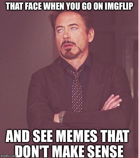 Face You Make Robert Downey Jr Meme | THAT FACE WHEN YOU GO ON IMGFLIP AND SEE MEMES THAT DON'T MAKE SENSE | image tagged in memes,face you make robert downey jr | made w/ Imgflip meme maker