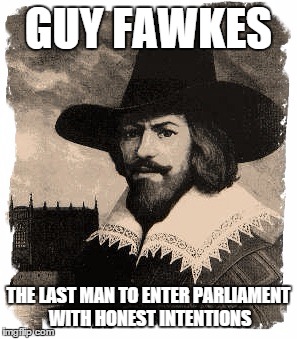 Guy Fawkes... | GUY FAWKES THE LAST MAN TO ENTER PARLIAMENT WITH HONEST INTENTIONS | image tagged in guy fawkes,politics,political | made w/ Imgflip meme maker