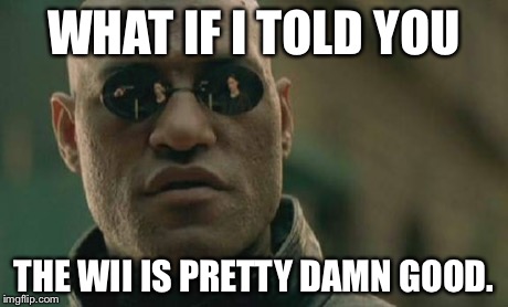 Matrix Morpheus Meme | WHAT IF I TOLD YOU THE WII IS PRETTY DAMN GOOD. | image tagged in memes,matrix morpheus | made w/ Imgflip meme maker