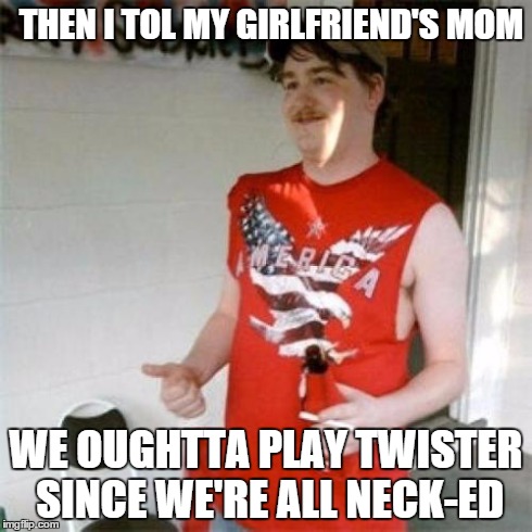 The Drinkin' Tales of Redneck Randal. . . | THEN I TOL MY GIRLFRIEND'S MOM WE OUGHTTA PLAY TWISTER SINCE WE'RE ALL NECK-ED | image tagged in memes,redneck randal,naked twister | made w/ Imgflip meme maker