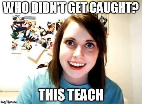 Overly Attached Girlfriend | WHO DIDN'T GET CAUGHT? THIS TEACH | image tagged in memes,overly attached girlfriend | made w/ Imgflip meme maker