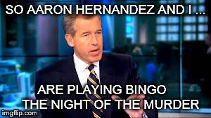 Seriously | SO AARON HERNANDEZ AND I ... ARE PLAYING BINGO    THE NIGHT OF THE MURDER | image tagged in funny,brian williams | made w/ Imgflip meme maker