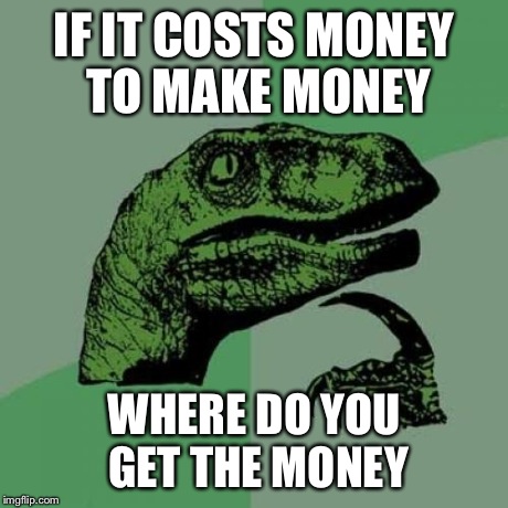 Philosoraptor Meme | IF IT COSTS MONEY TO MAKE MONEY WHERE DO YOU GET THE MONEY | image tagged in memes,philosoraptor | made w/ Imgflip meme maker