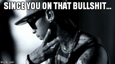 SINCE YOU ON THAT BULLSHIT... | image tagged in to every ex | made w/ Imgflip meme maker