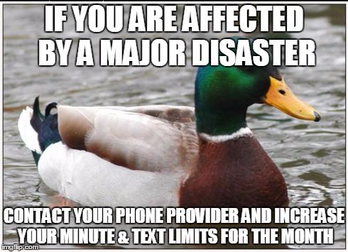 Actual Advice Mallard Meme | IF YOU ARE AFFECTED BY A MAJOR DISASTER CONTACT YOUR PHONE PROVIDER AND INCREASE YOUR MINUTE & TEXT LIMITS FOR THE MONTH | image tagged in memes,actual advice mallard,AdviceAnimals | made w/ Imgflip meme maker