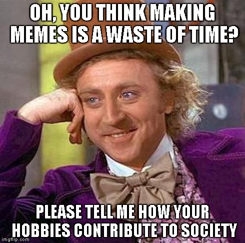 Creepy Condescending Wonka | OH, YOU THINK MAKING MEMES IS A WASTE OF TIME? PLEASE TELL ME HOW YOUR HOBBIES CONTRIBUTE TO SOCIETY | image tagged in memes,creepy condescending wonka | made w/ Imgflip meme maker