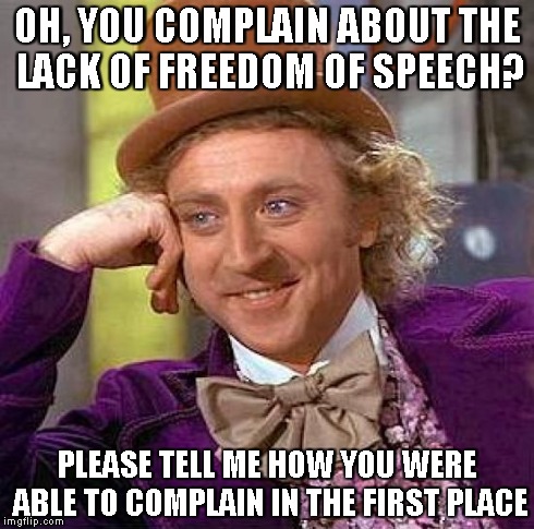 Be grateful you don't live in a country where complaining is punishable by jail time, torture or death. Others aren't so lucky. | OH, YOU COMPLAIN ABOUT THE LACK OF FREEDOM OF SPEECH? PLEASE TELL ME HOW YOU WERE ABLE TO COMPLAIN IN THE FIRST PLACE | image tagged in memes,creepy condescending wonka | made w/ Imgflip meme maker