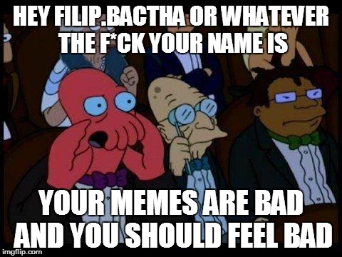 You Should Feel Bad Zoidberg | HEY FILIP.BACTHA OR WHATEVER THE F*CK YOUR NAME IS YOUR MEMES ARE BAD AND YOU SHOULD FEEL BAD | image tagged in memes,you should feel bad zoidberg | made w/ Imgflip meme maker