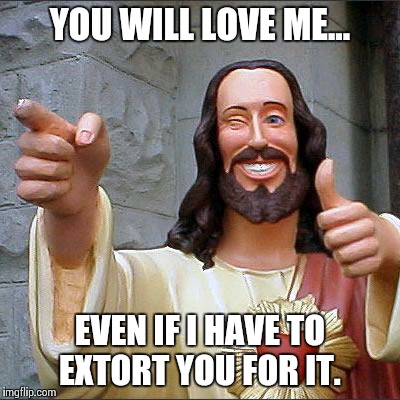 Buddy Christ | YOU WILL LOVE ME... EVEN IF I HAVE TO EXTORT YOU FOR IT. | image tagged in memes,buddy christ,jesus christ | made w/ Imgflip meme maker